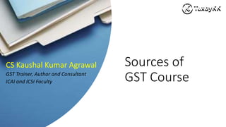 Sources of
GST Course
CS Kaushal Kumar Agrawal
GST Trainer, Author and Consultant
ICAI and ICSI Faculty
 