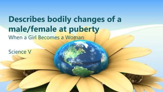 Describes bodily changes of a
male/female at puberty
When a Girl Becomes a Woman
Science V
 