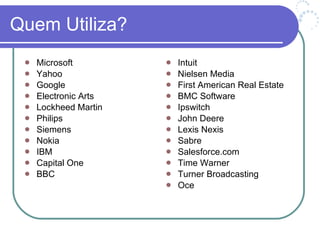 Quem Utiliza? Microsoft Yahoo Google Electronic Arts Lockheed Martin Philips Siemens Nokia IBM Capital One BBC Intuit Nielsen Media First American Real Estate BMC Software Ipswitch John Deere Lexis Nexis Sabre Salesforce.com Time Warner Turner Broadcasting Oce 