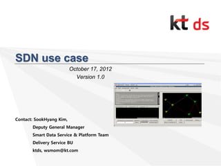 SDN use case
October 17, 2012
Version 1.0
Contact: SookHyang Kim,
Deputy General Manager
Smart Data Service & Platform Team
Delivery Service BU
ktds, wsmom@kt.com
 