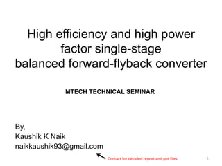 High efficiency and high power
factor single-stage
balanced forward-flyback converter
By,
Kaushik K Naik
naikkaushik93@gmail.com
1
MTECH TECHNICAL SEMINAR
Contact for detailed report and ppt files
 