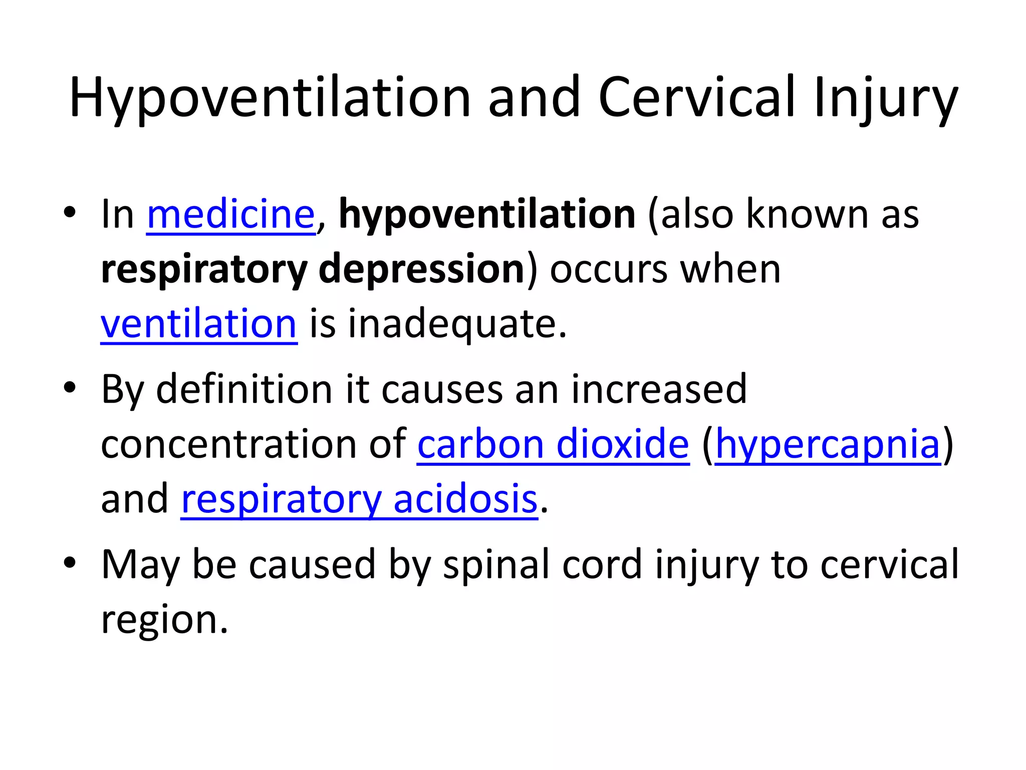 Hypoventilation and Cervical InjuryIn medicine, hypoventilation (also known as respiratory depression) occurs when ventilation is inadequate.By definition it causes an increased concentration of carbon dioxide (hypercapnia) and respiratory acidosis.May be caused by spinal cord injury to cervical region.