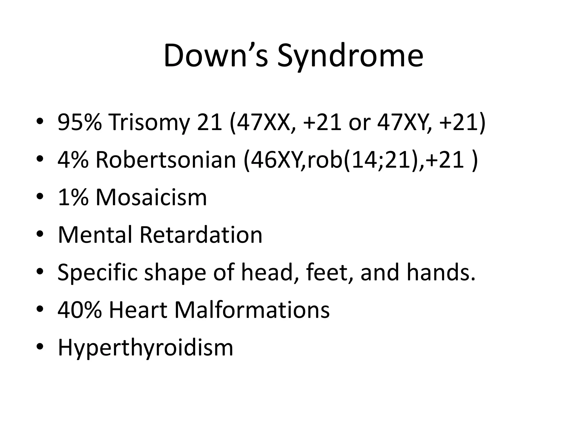 Down’s Syndrome95% Trisomy 21 (47XX, +21 or 47XY, +21)4% Robertsonian (46XY,rob(14;21),+21 )1% MosaicismMental RetardationSpecific shape of head, feet, and hands.40% Heart MalformationsHyperthyroidism