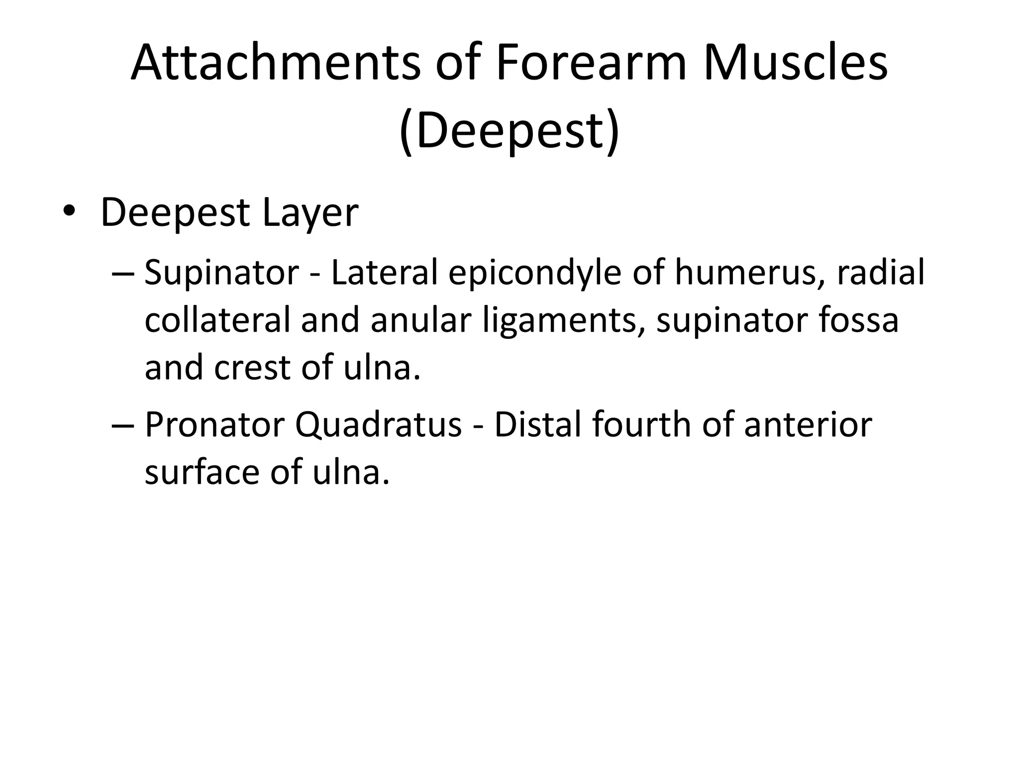 Attachments of Forearm Muscles (Deepest)Deepest LayerSupinator - Lateral epicondyle of humerus, radial collateral and anular ligaments, supinatorfossa and crest of ulna.PronatorQuadratus - Distal fourth of anterior surface of ulna.