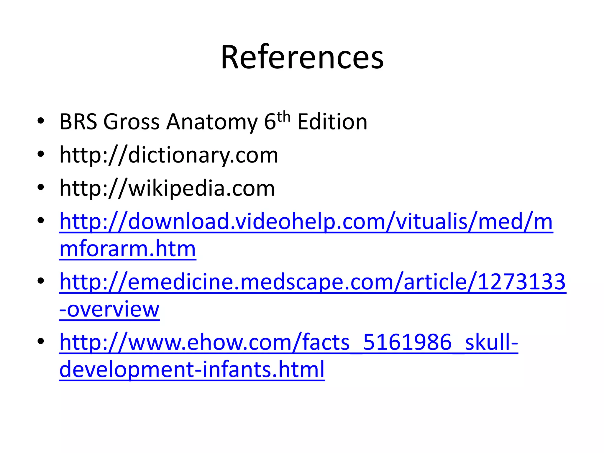 ReferencesBRS Gross Anatomy 6th Editionhttp://dictionary.comhttp://wikipedia.comhttp://download.videohelp.com/vitualis/med/mmforarm.htmhttp://emedicine.medscape.com/article/1273133-overviewhttp://www.ehow.com/facts_5161986_skull-development-infants.html