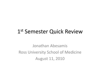 1st Semester Quick Review Jonathan Abesamis Ross University School of Medicine August 11, 2010 