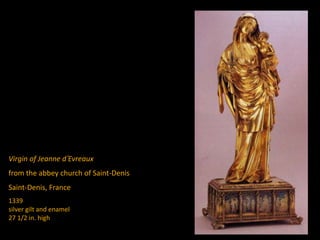 Virgin of Jeanne d’Evreaux
from the abbey church of Saint-Denis
Saint-Denis, France
1339
silver gilt and enamel
27 1/2 in. high
 