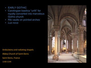 Ambulatory and radiating chapels
Abbey Church of Saint-Denis
Saint Denis, France
1140-1144
• EARLY GOTHIC
• Carolingian basilica “unfit” for
royalty converted into marvelous
Gothic church
• Rib vaults on pointed arches
• Lux nova
 