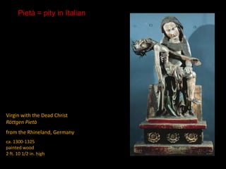 Virgin with the Dead Christ
Röttgen Pietà
from the Rhineland, Germany
ca. 1300-1325
painted wood
2 ft. 10 1/2 in. high
Pietá = pity in Italian
 