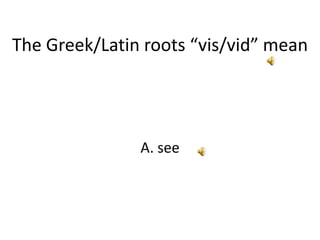 The Greek/Latin roots “vis/vid” mean A. see 