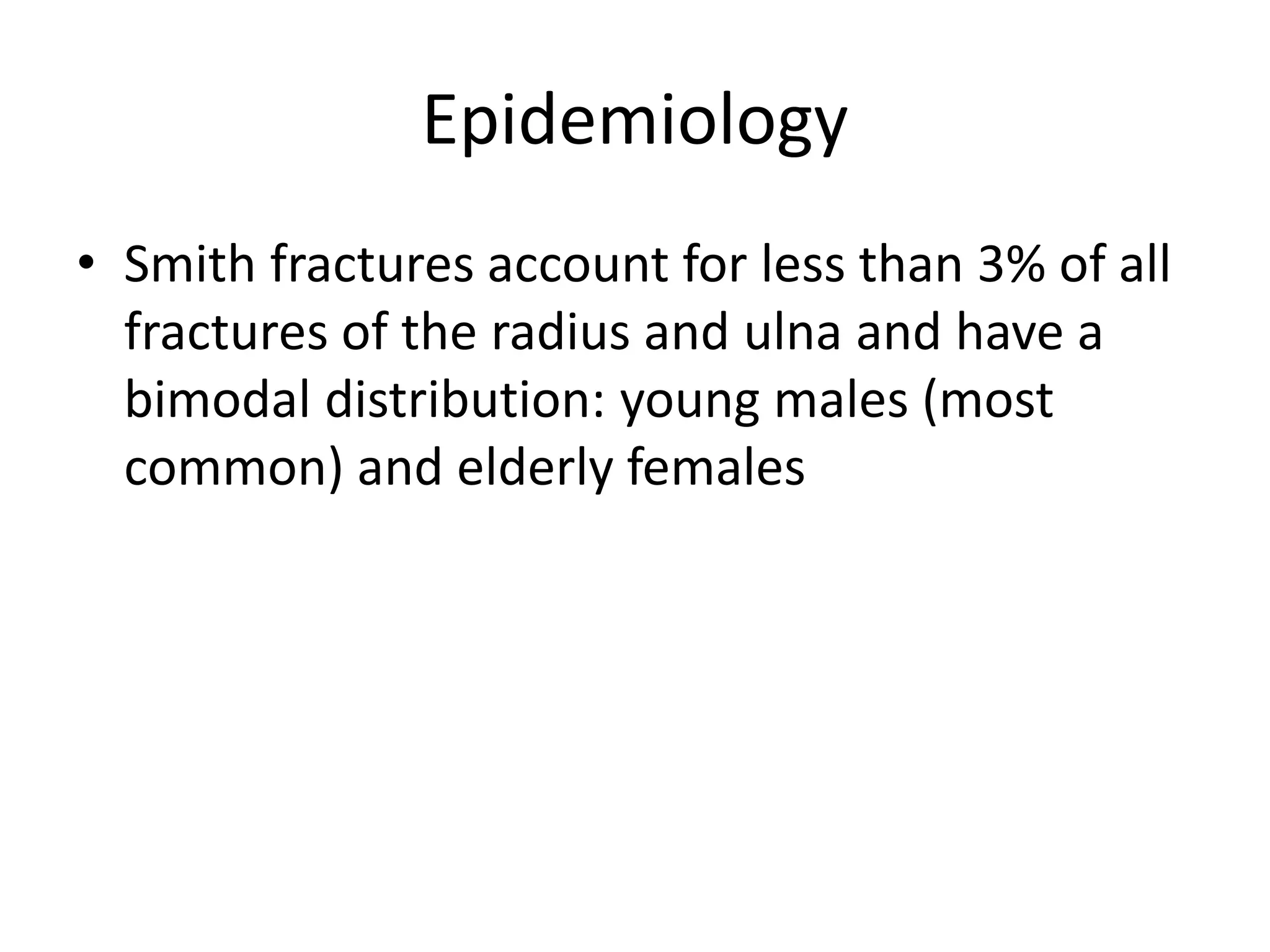 Epidemiology
• Smith fractures account for less than 3% of all
fractures of the radius and ulna and have a
bimodal distribution: young males (most
common) and elderly females
