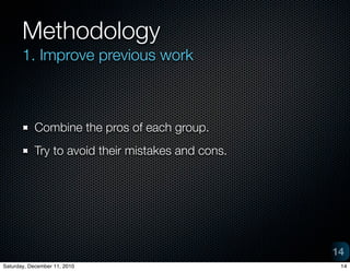 Methodology
       1. Improve previous work



           Combine the pros of each group.
           Try to avoid their mistakes and cons.




                                                   14
Saturday, December 11, 2010                         14
 