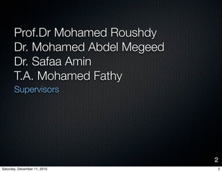 Prof.Dr Mohamed Roushdy
       Dr. Mohamed Abdel Megeed
       Dr. Safaa Amin
       T.A. Mohamed Fathy
       Supervisors




                                  2
Saturday, December 11, 2010       2
 