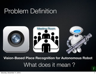 Problem De?nition

                                  Meeting Room




   Vision-Based Place Recognition for Autonomous Robot

                              What does it mean ?
                                                         7
Saturday, December 11, 2010                              7
 