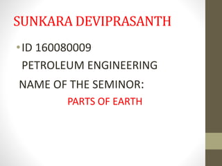 SUNKARA DEVIPRASANTH
•ID 160080009
PETROLEUM ENGINEERING
NAME OF THE SEMINOR:
PARTS OF EARTH
 