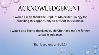 ACKNOWLEDGEMENT
I would like to thank the Dept. of Molecular Biology for
providing this opportunity to present this seminar.
I would also like to thank my guide Chethana ma’am for her
valuable guidance.
Thank you one and all.