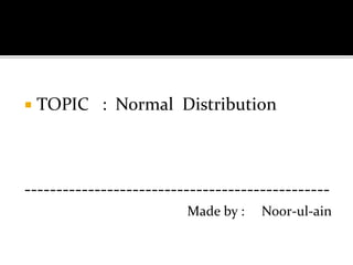  TOPIC : Normal Distribution
------------------------------------------------
Made by : Noor-ul-ain
 