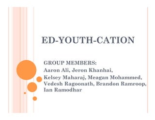 ED-YOUTH-CATION
GROUP MEMBERS:
Aaron Ali, Jeron Khanhai,
Kelsey Maharaj, Meagan Mohammed,
Vedesh Ragoonath, Brandon Ramroop,
Ian Ramodhar
 