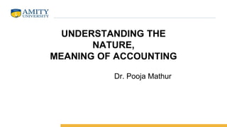 UNDERSTANDING THE
NATURE,
MEANING OF ACCOUNTING
Dr. Pooja Mathur
 