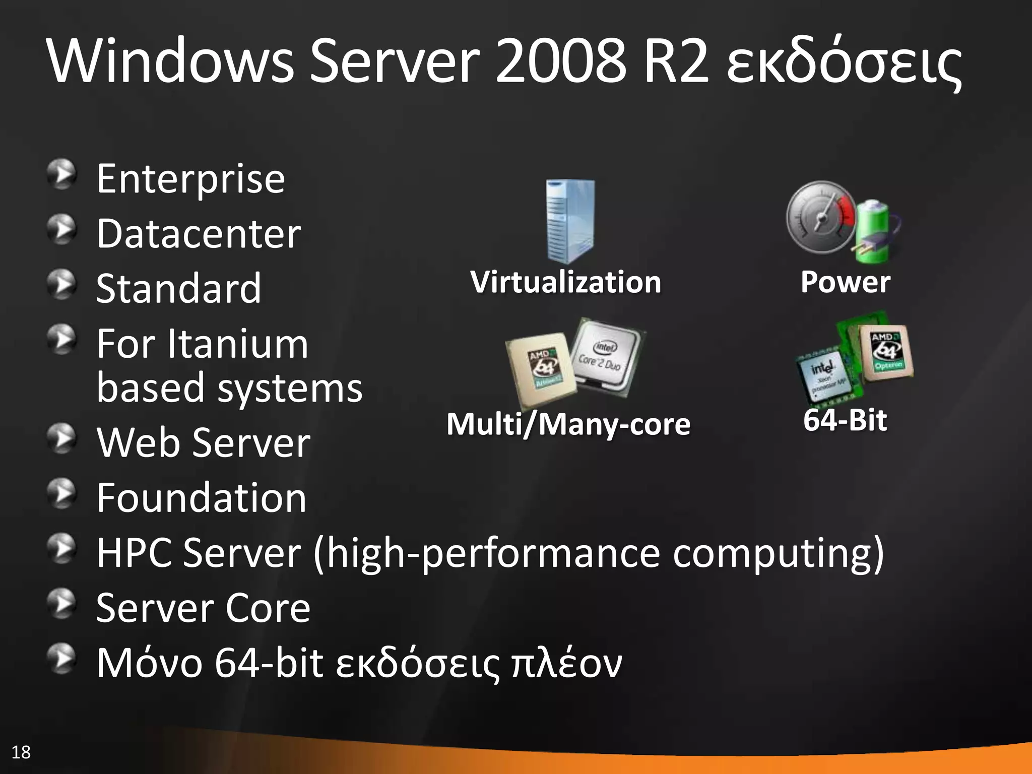 18
Windows Server 2008 R2 εκδόςεισ
Enterprise
Datacenter
Standard
For Itanium
based systems
Web Server
Foundation
HPC Server (high-performance computing)
Server Core
Μόνο 64-bit εκδόςεισ πλζον
PowerVirtualization
Multi/Many-core 64-Bit
 
