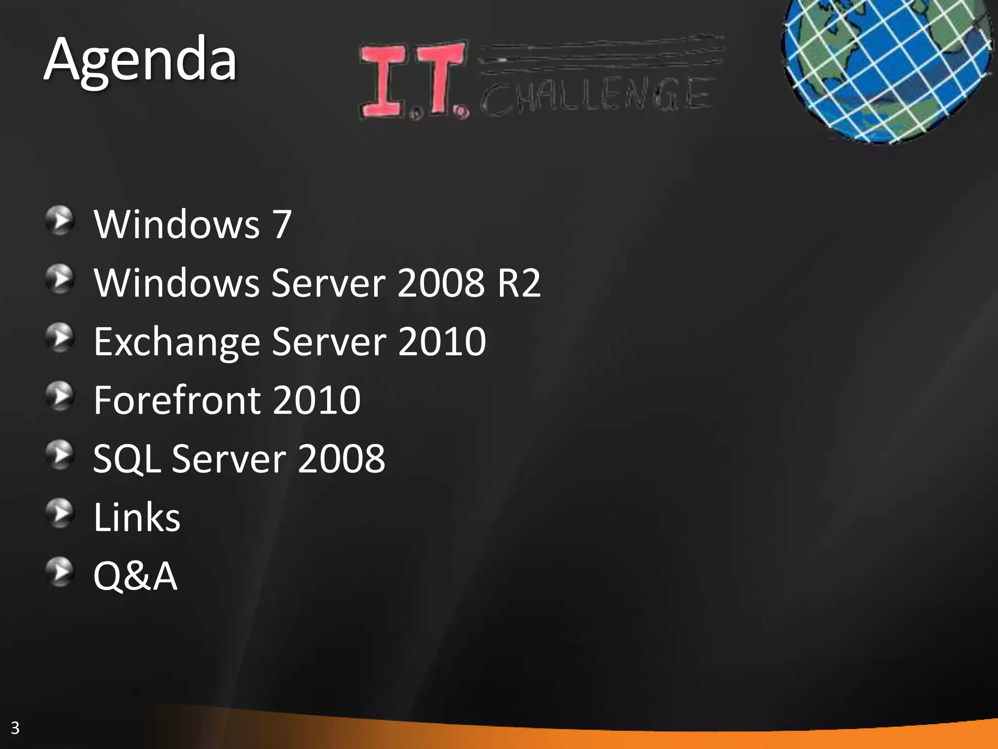 3
Agenda
Windows 7
Windows Server 2008 R2
Exchange Server 2010
Forefront 2010
SQL Server 2008
Links
Q&A
 