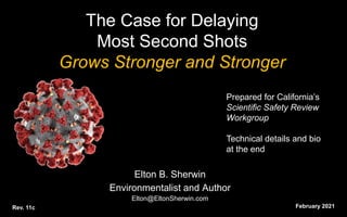The Case for Delaying
Most Second Shots
Grows Stronger and Stronger
Elton B. Sherwin
Environmentalist and Author
Elton@EltonSherwin.com
February 2021
Rev. 11c
Prepared for California’s
Scientific Safety Review
Workgroup
Technical details and bio
at the end
 