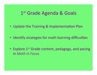 1st	
  Grade	
  Agenda	
  &	
  Goals	
  



•  Update	
  the	
  Training	
  &	
  Implementa7on	
  Plan	
  

•  Iden7fy	
  strategies	
  for	
  math	
  learning	
  diﬃcul7es	
  
	
  
•  Explore	
  1st	
  Grade	
  content,	
  pedagogy,	
  and	
  pacing	
  
     in	
  Math	
  in	
  Focus	
  
 