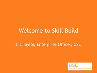 Welcome to Skill Build 
Liz Taylor, Enterprise Officer, USE 
 