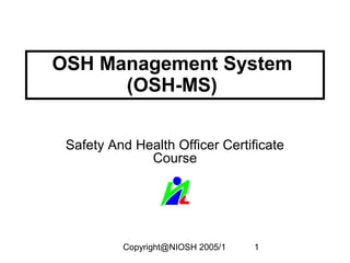 OSH Management System
(OSH-MS)
Safety And Health Officer Certificate
Course

Copyright@NIOSH 2005/1

1

 