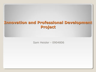 Innovation and Professional DevelopmentInnovation and Professional Development
ProjectProject
Sam Heisler - 0904806
 