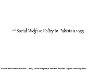 1st Social Welfare Policy in Pakistan 1955
Source: Shireen Rehmatullah. (2002). Social Welfare in Pakistan. Karachi: Oxford University Press
 