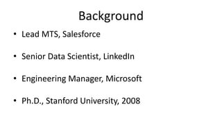 Background
• Lead MTS, Salesforce
• Senior Data Scientist, LinkedIn
• Engineering Manager, Microsoft
• Ph.D., Stanford Uni...