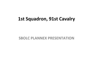 1st Squadron, 91st Cavalry SBOLC PLANNEX PRESENTATION 