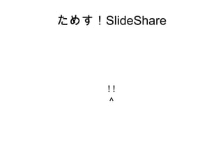 ためす！SlideShare ! ! ^ 