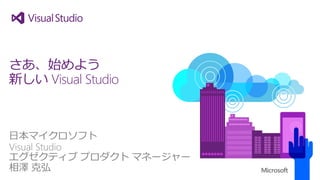日本マイクロソフト 
VisualStudio 
エグゼクティブプロダクトマネージャー 
相澤克弘 
さあ、始めよう 新しいVisualStudio  