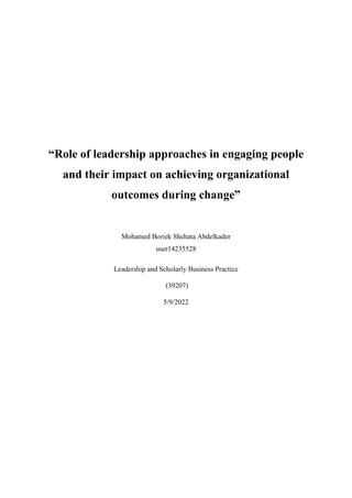 “Role of leadership approaches in engaging people
and their impact on achieving organizational
outcomes during change”
Mohamed Boriek Shehata Abdelkader
user14235528
Leadership and Scholarly Business Practice
(39207)
5/9/2022
 