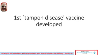 1st `tampon disease' vaccine
developed
The Nurses and attendants staff we provide for your healthy recovery for bookings Contact Us:-
 