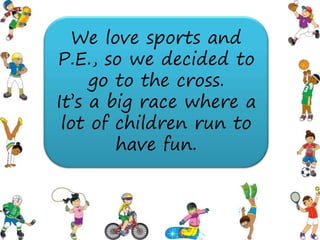 We love sports and
P.E., so we decided to
     go to the cross.
It’s a big race where a
 lot of children run to
        have fun.
 