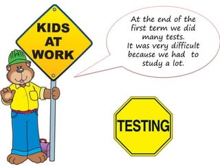 At the end of the
 first term we did
     many tests.
It was very difficult
because we had to
     study a lot.
 