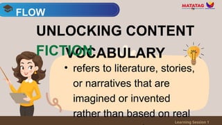 • refers to literature, stories,
or narratives that are
imagined or invented
rather than based on real
FLOW
Learning Session 1
UNLOCKING CONTENT
VOCABULARY
FICTION
 