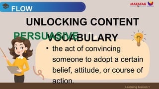 • the act of convincing
someone to adopt a certain
belief, attitude, or course of
action.
FLOW
Learning Session 1
UNLOCKING CONTENT
VOCABULARY
PERSUASIVE
 