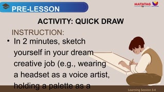 • In 2 minutes, sketch
yourself in your dream
creative job (e.g., wearing
a headset as a voice artist,
holding a palette as a
PRE-LESSON
Learning Session 3-4
ACTIVITY: QUICK DRAW
INSTRUCTION:
 