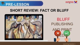 PRE-LESSON
Learning Session 1
SHORT REVIEW: FACT OR BLUFF
PUBLISHING
AND PRINT
MEDIA
BLUFF
 