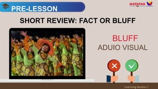 PRE-LESSON
Learning Session 1
SHORT REVIEW: FACT OR BLUFF
ADUIO VISUAL
BLUFF
 