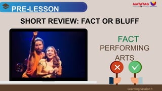 PRE-LESSON
Learning Session 1
SHORT REVIEW: FACT OR BLUFF
PERFORMING
ARTS
FACT
 