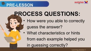 PRE-LESSON
Learning Session 1
PROCESS QUESTIONS:
• How were you able to correctly
guess the answer?
• What characteristics or hints
from each example helped you
in guessing correctly?
 