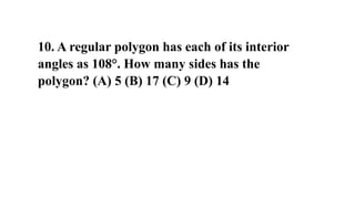 10. A regular polygon has each of its interior
angles as 108°. How many sides has the
polygon? (A) 5 (B) 17 (C) 9 (D) 14
 