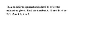 11. A number is squared and added to twice the
number to give 8. Find the number A. -2 or-4 B. -4 or
2 C. -2 or 4 D. 4 or 2
 