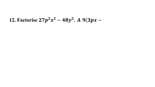 12. Factorise 𝟐𝟕𝒑𝟐
𝒙𝟐
− 𝟒𝟖𝒚𝟐
. 𝑨. 𝟗 𝟑𝒑𝒙 −
 