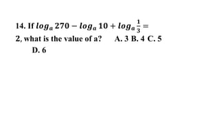 14. If 𝒍𝒐𝒈𝒂 𝟐𝟕𝟎 − 𝒍𝒐𝒈𝒂 𝟏𝟎 + 𝒍𝒐𝒈𝒂
𝟏
𝟑
=
𝟐, what is the value of a? A. 3 B. 4 C. 5
D. 6
 